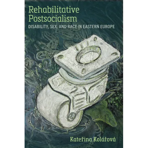 Rehabilitative Postsocialism: Disability, Sex, and Race in Eastern Europe