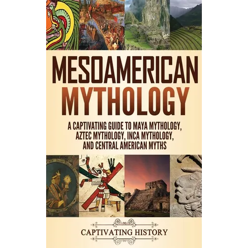 Mesoamerican Mythology: A Captivating Guide to Maya Mythology, Aztec Mythology, Inca Mythology, and Central American Myths