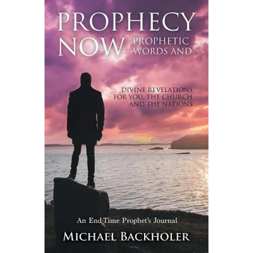Prophecy Now, Prophetic Words and Divine Revelations for You, the Church and the Nations: An End-Time Prophet's Journal