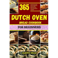Dutch Oven Bread Cookbook for Beginners: 365 days of easy and affordable dutch oven bread recipes for your baking journey