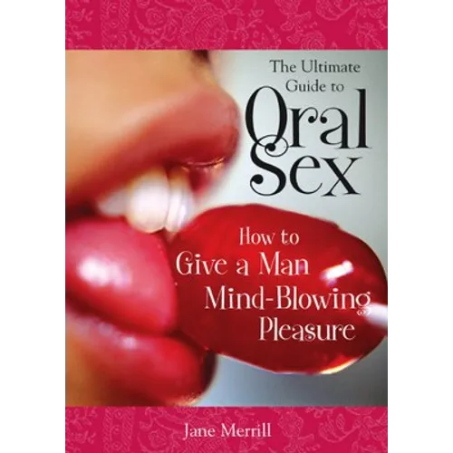 The Ultimate Guide to Oral Sex: How to Give a Man Mind-Blowing Pleasure