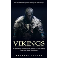 Vikings: The True And Surprising History Of The Vikings (A Captivating Guide To The History Of The Vikings Age And Norse Mythology)