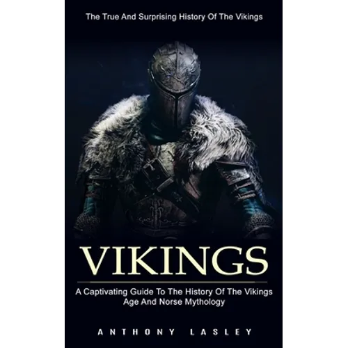 Vikings: The True And Surprising History Of The Vikings (A Captivating Guide To The History Of The Vikings Age And Norse Mythology)