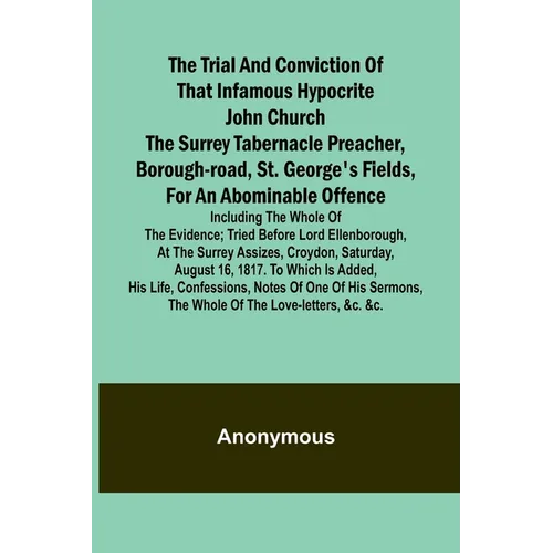The Trial and Conviction of That Infamous Hypocrite John Church The Surrey Tabernacle Preacher, Borough-road, St. George's Fields, for an Abominable O