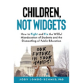 Children, Not Widgets: How to Fight and Fix the Willful Miseducation of Students and the Dismantling of Public Education