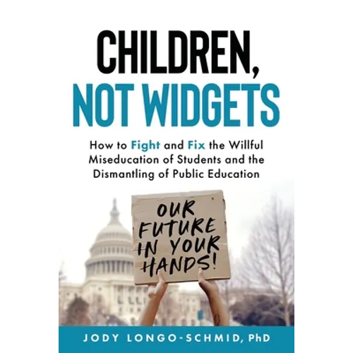 Children, Not Widgets: How to Fight and Fix the Willful Miseducation of Students and the Dismantling of Public Education