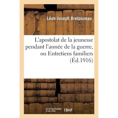 L'Apostolat de la Jeunesse Pendant l'Année de la Guerre, Ou Entretiens Familiers Destinés: Aux Maisons d'Éducation, Collèges, Pensionnats, Écoles Et A
