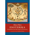 Albert Pike's Esoterika: Symbolism of the Blue Degrees of Freemasonry: Albert Pike's "Esoterika"
