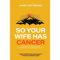 So Your Wife Has Cancer: The Man's Ultimate Guide For How To Cope And What To Do