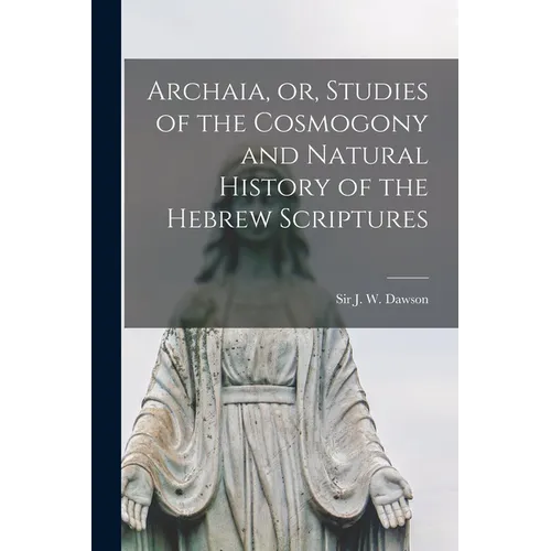 Archaia, or, Studies of the Cosmogony and Natural History of the Hebrew Scriptures [microform]