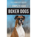 The Complete Guide to Boxer Dogs: Choosing, Raising, Training, Feeding, Exercising, and Loving Your New Boxer Puppy