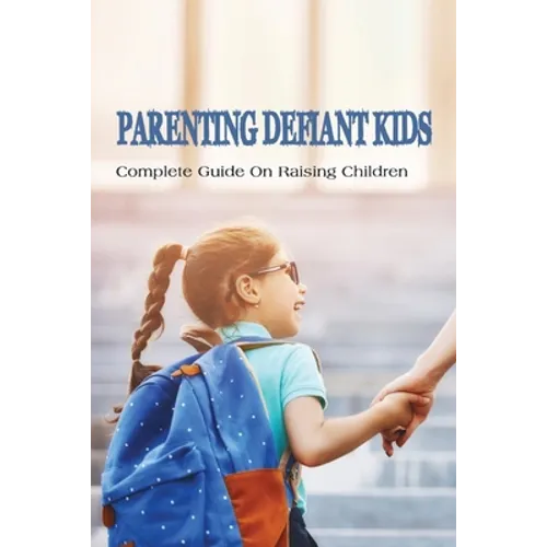 Parenting Defiant Kids: Complete Guide On Raising Children: How To Parent A Defiant Child