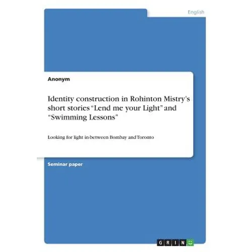 Identity construction in Rohinton Mistry's short stories "Lend me your Light" and "Swimming Lessons": Looking for light in-between Bombay and Toronto