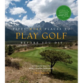 Fifty More Places to Play Golf Before You Die: Golf Experts Share the World's Greatest Destinations