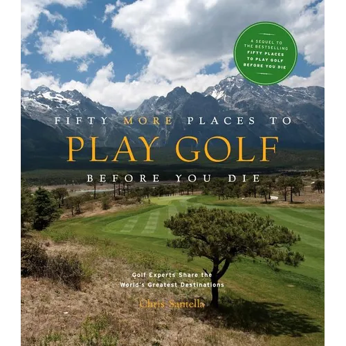 Fifty More Places to Play Golf Before You Die: Golf Experts Share the World's Greatest Destinations