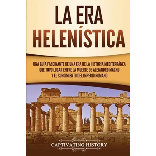 La Era Helenística: Una Guía Fascinante de una Era de la Historia Mediterránea Que Tuvo Lugar Entre la Muerte de Alejandro Magno y el Surg