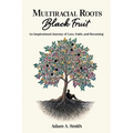 Multiracial Roots, Black Fruit: An Inspirational Journey of Love, Faith, and Becoming