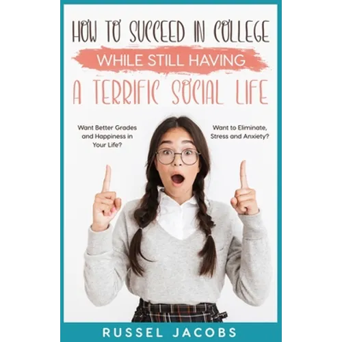 How to Succeed In College While Still Having a Terrific Social Life.: Want Better Grades and Happiness in Your Life? Want to Eliminate, Stress and Anx