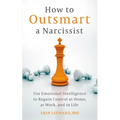 How to Outsmart a Narcissist: Use Emotional Intelligence to Regain Control at Home, at Work, and in Life
