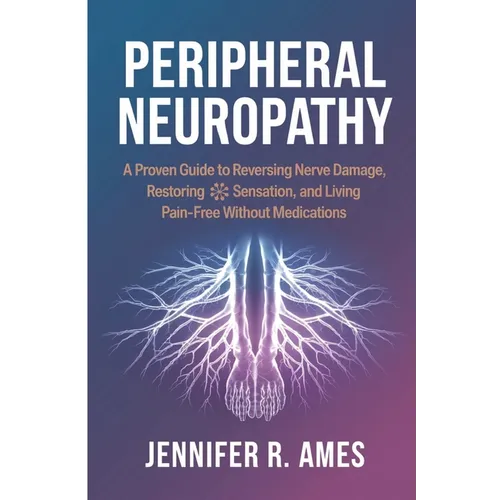 Peripheral Neuropathy: A Proven Guide to Reversing Nerve Damage, Restoring Sensation, and Living Pain-Free Without Medications