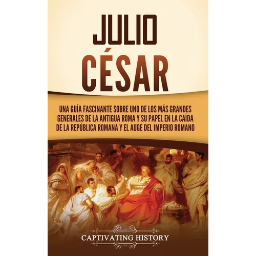 Julio César: Una guía fascinante sobre uno de los más grandes generales de la antigua Roma y su papel en la caída de la República r