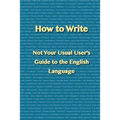 How to Write: Not Your Usual User's Guide to the English Language