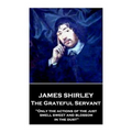 James Shirley - The Grateful Servant: "Only the actions of the just smell sweet and blossom in the dust"