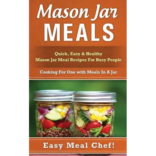 Mason Jar Meals: Quick, Easy & Healthy Mason Jar Meal Recipes For Busy People: Cooking For One with Meals In A Jar