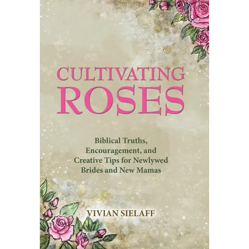 Cultivating Roses: Biblical Truths, Encouragement, and Creative Tips for Newlywed Brides and New Mamas
