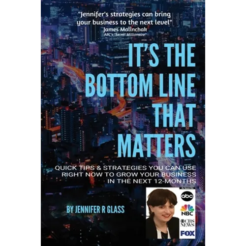 It's the Bottom Line That Matters: Quick Tips & Strategies You Can Use Right Now to Grow Your Business in the Next 12-Months