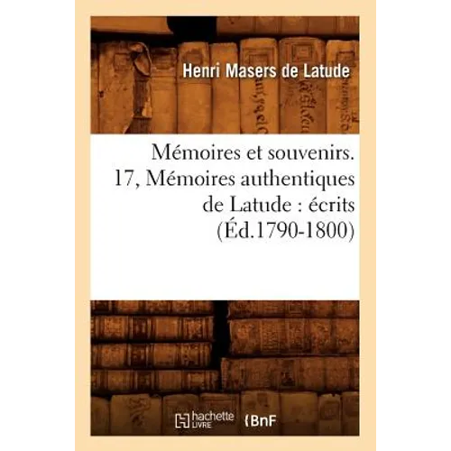 Mémoires Et Souvenirs. 17, Mémoires Authentiques de Latude: Écrits (Éd.1790-1800)