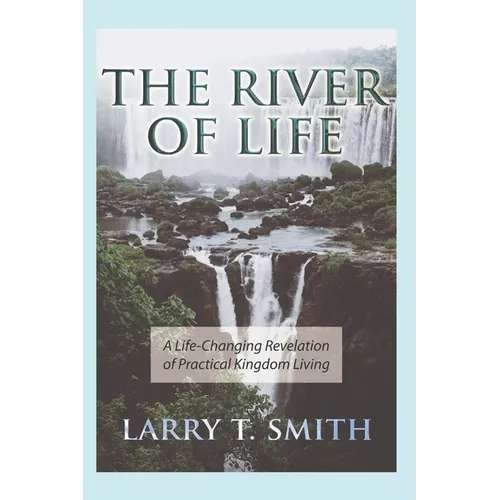 The River of Life: A Life-Changing Revelation of Practical Kingdom Living