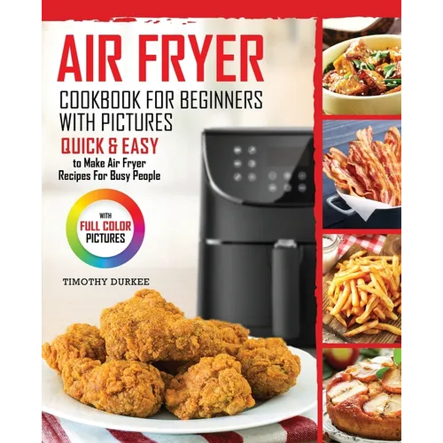 Air Fryer Cookbook For Beginners With Pictures: Quick & Easy To Make Air Fryer Recipes For Busy People