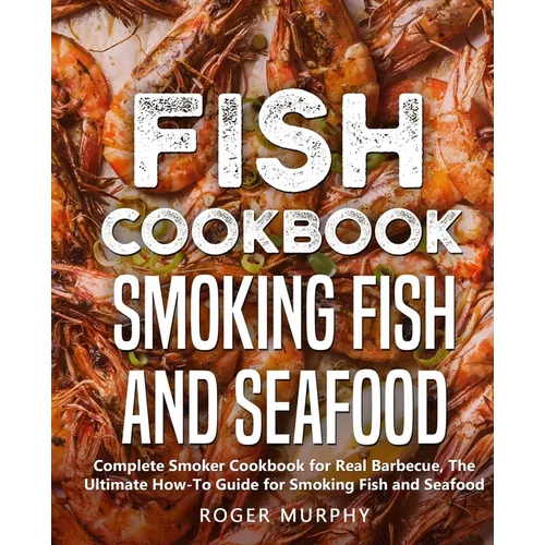Fish Cookbook: Smoking Fish and Seafood: Complete Smoker Cookbook for Real Barbecue, The Ultimate How-To Guide for Smoking Fish and Seafood