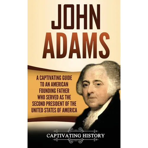 John Adams: A Captivating Guide to an American Founding Father Who Served as the Second President of the United States of America