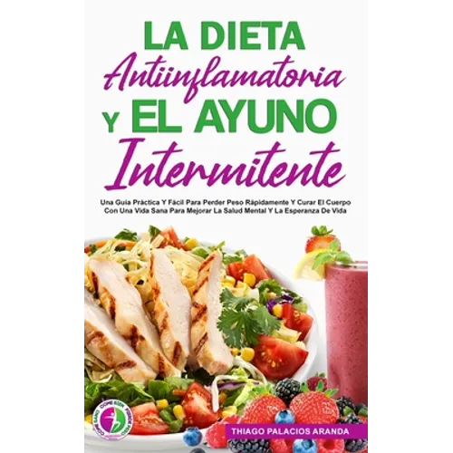 La Dieta Antiinflamatoria Y El Ayuno Intermitente: Una Guía Práctica Y Fácil Para Perder Peso Rápidamente Y Curar El Cuerpo Con Una Vida Sana Para Mej