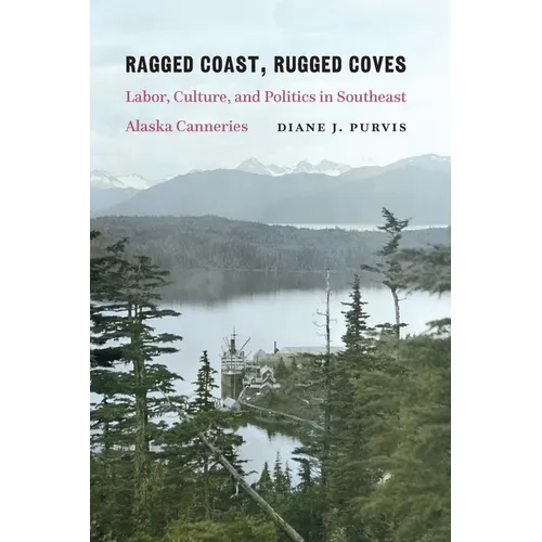 Ragged Coast, Rugged Coves: Labor, Culture, and Politics in Southeast Alaska Canneries