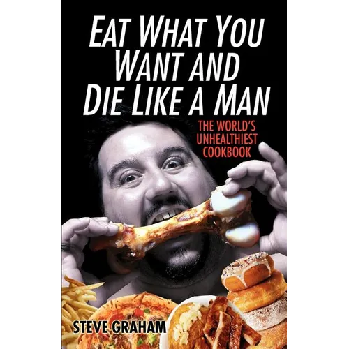 Eat What You Want and Die Like a Man: The World's Unhealthiest Cookbook