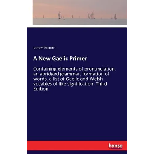 A New Gaelic Primer: Containing elements of pronunciation, an abridged grammar, formation of words, a list of Gaelic and Welsh vocables of like signif