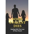 When A Parent Dies: Dealing With The Loss Of Your Parent: After The Death Of A Parent
