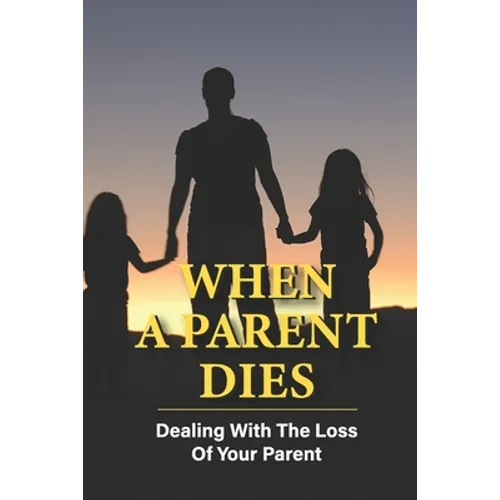 When A Parent Dies: Dealing With The Loss Of Your Parent: After The Death Of A Parent
