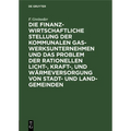 Die Finanzwirtschaftliche Stellung Der Kommunalen Gaswerksunternehmen Und Das Problem Der Rationellen Licht-, Kraft-, Und Wärmeversorgung Von Stadt- U
