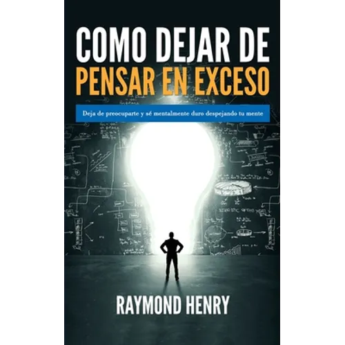 Como dejar de pensar en exceso: Deja de preocuparte y se mentalmente duro despejando tu mente