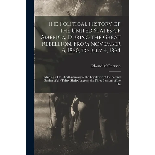 The Political History of the United States of America, During the Great Rebellion, From November 6, 1860, to July 4, 1864: Including a Classified Summ