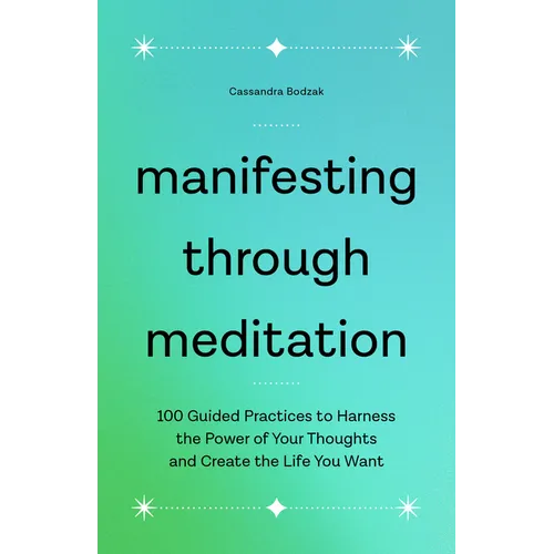 Manifesting Through Meditation: 100 Guided Practices to Harness the Power of Your Thoughts and Create the Life You Want
