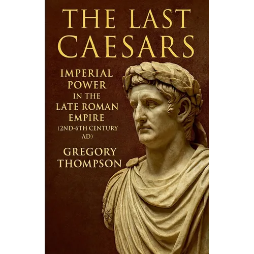 The Last Caesars: Imperial Power in the Late Roman Empire (2nd-6th Century AD)