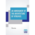 An Abridgment Of The Architecture Of Vitruvius: Containing A System Of The Whole Works Of That Author. To Which Is Added In This Edition The Etymology