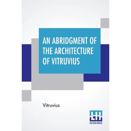 An Abridgment Of The Architecture Of Vitruvius: Containing A System Of The Whole Works Of That Author. To Which Is Added In This Edition The Etymology