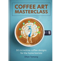 Coffee Art Masterclass: 50 Incredible Coffee Designs for the Home Barista