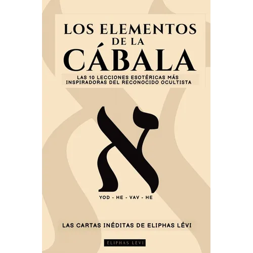 Los Elementos de la Cábala - Las Cartas Inéditas de Eliphas Lévi: Las 10 Lecciones Más Inspiradoras del Más Famoso Ocultista Sobre Fe, Magia, Religión